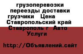 грузоперевозки-переезды-доставки-грузчики › Цена ­ 200 - Ставропольский край, Ставрополь г. Авто » Услуги   
